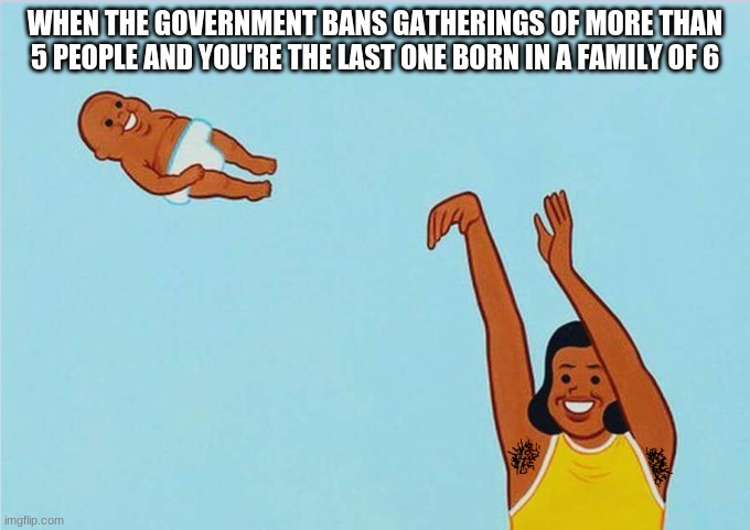 WHEN THE GOVERNMENT BANS GATHERINGS OF MORE THAN 5 PEOPLE AND YOU'RE THE LAST ONE BORN IN A FAMILY OF 6 | image tagged in yeet baby,coronavirus,humor | made w/ Imgflip meme maker