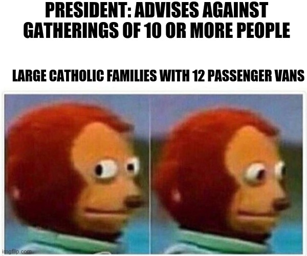 Monkey Puppet | PRESIDENT: ADVISES AGAINST GATHERINGS OF 10 OR MORE PEOPLE; LARGE CATHOLIC FAMILIES WITH 12 PASSENGER VANS | image tagged in monkey puppet | made w/ Imgflip meme maker