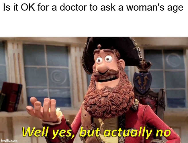 Well Yes, But Actually No Meme | Is it OK for a doctor to ask a woman's age | image tagged in memes,well yes but actually no | made w/ Imgflip meme maker