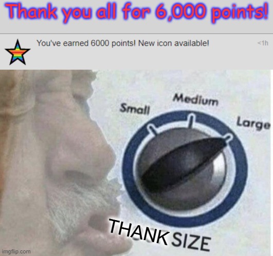 THANK YOU ALL FOR 6,000 POINTS!!!!!! | Thank you all for 6,000 points! THANK | image tagged in oof size large,memes,thank you everyone | made w/ Imgflip meme maker