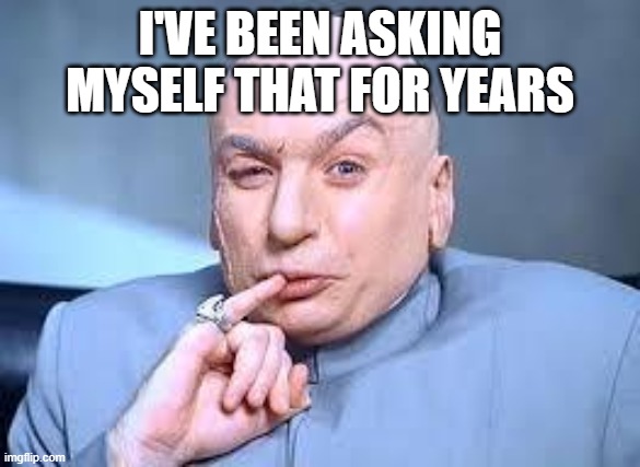 dr evil pinky | I'VE BEEN ASKING MYSELF THAT FOR YEARS | image tagged in dr evil pinky | made w/ Imgflip meme maker