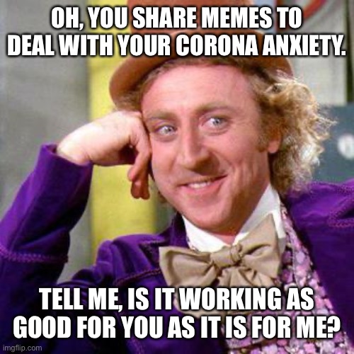 Corona Willy Wonka | OH, YOU SHARE MEMES TO DEAL WITH YOUR CORONA ANXIETY. TELL ME, IS IT WORKING AS GOOD FOR YOU AS IT IS FOR ME? | image tagged in willy wonka,coronavirus,corona,corona virus,anxiety,willy wonka blank | made w/ Imgflip meme maker