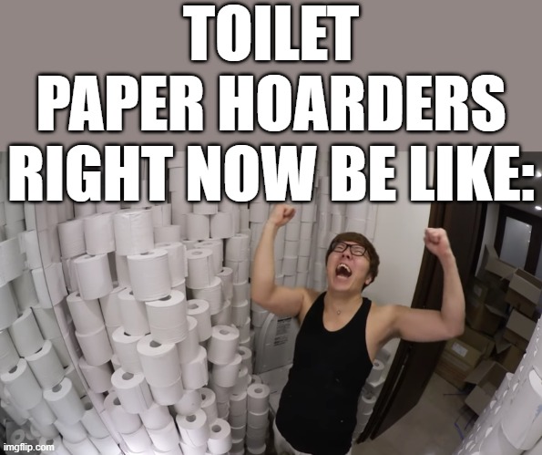 Toilet paper hoarders be like | TOILET PAPER HOARDERS RIGHT NOW BE LIKE: | image tagged in funny,memes,dank,coronavirus,funny memes | made w/ Imgflip meme maker