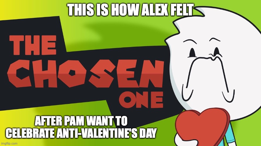 The Chosen One | THIS IS HOW ALEX FELT; AFTER PAM WANT TO CELEBRATE ANTI-VALENTINE'S DAY | image tagged in valentine's day,alex clark,youtube,memes | made w/ Imgflip meme maker