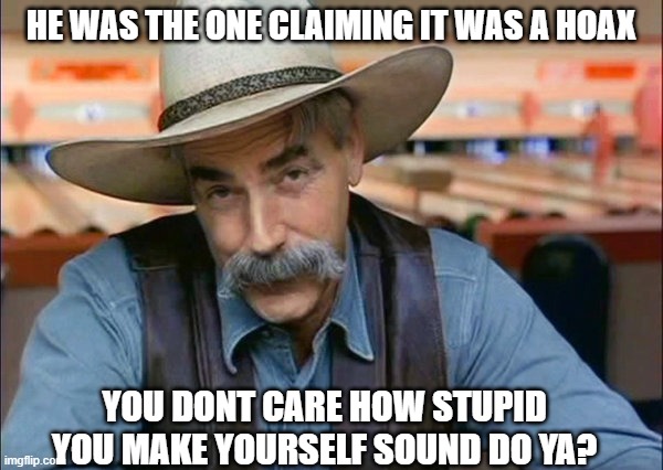 Sam Elliott special kind of stupid | HE WAS THE ONE CLAIMING IT WAS A HOAX YOU DONT CARE HOW STUPID YOU MAKE YOURSELF SOUND DO YA? | image tagged in sam elliott special kind of stupid | made w/ Imgflip meme maker