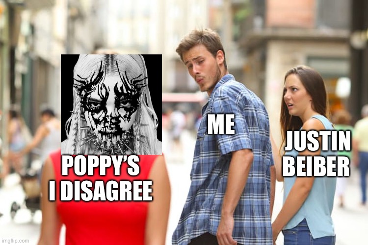 Distracted Boyfriend | ME; JUSTIN BEIBER; POPPY’S I DISAGREE | image tagged in memes,distracted boyfriend | made w/ Imgflip meme maker