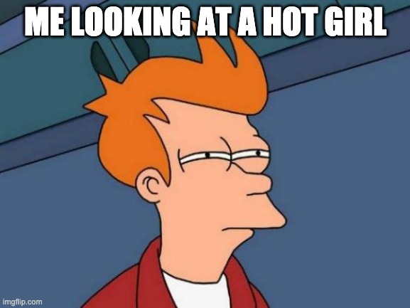 Futurama Fry Meme | ME LOOKING AT A HOT GIRL | image tagged in memes,futurama fry | made w/ Imgflip meme maker