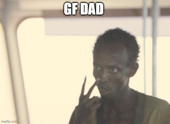 I'm The Captain Now | GF DAD | image tagged in memes,i'm the captain now | made w/ Imgflip meme maker