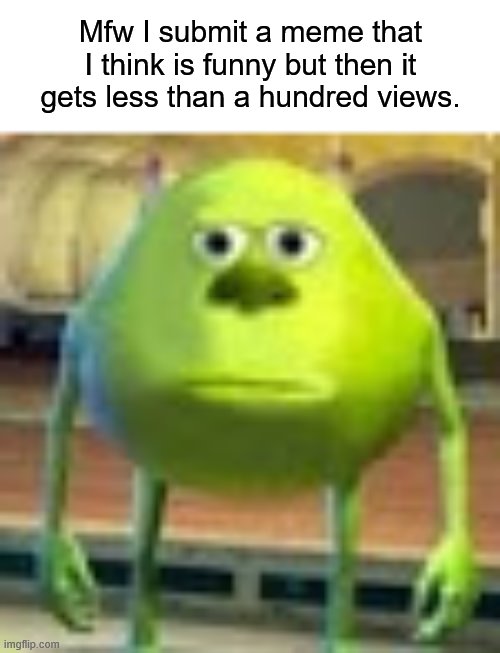 Sully Wazowski | Mfw I submit a meme that I think is funny but then it gets less than a hundred views. | image tagged in sully wazowski | made w/ Imgflip meme maker