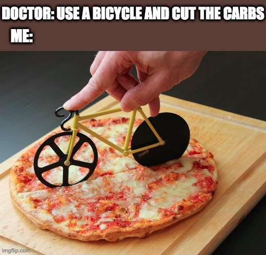 This is the life | DOCTOR: USE A BICYCLE AND CUT THE CARBS; ME: | image tagged in oh wow are you actually reading these tags | made w/ Imgflip meme maker