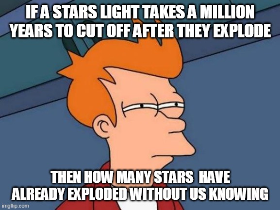 Futurama Fry | IF A STARS LIGHT TAKES A MILLION YEARS TO CUT OFF AFTER THEY EXPLODE; THEN HOW MANY STARS  HAVE ALREADY EXPLODED WITHOUT US KNOWING | image tagged in memes,futurama fry | made w/ Imgflip meme maker