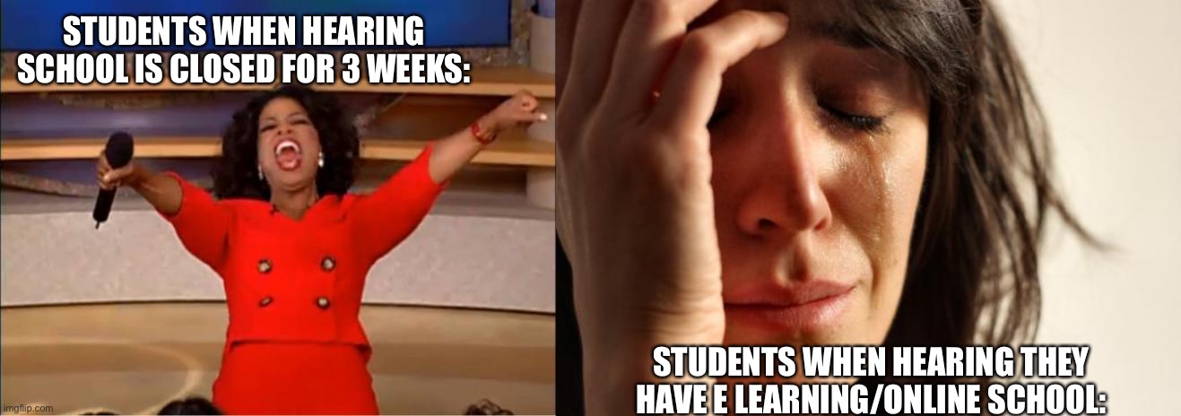 Schools out my dudes :) | STUDENTS WHEN HEARING SCHOOL IS CLOSED FOR 3 WEEKS:; STUDENTS WHEN HEARING THEY HAVE E LEARNING/ONLINE SCHOOL: | image tagged in memes,first world problems,oprah you get a,coronavirus,lol so funny,look at me | made w/ Imgflip meme maker