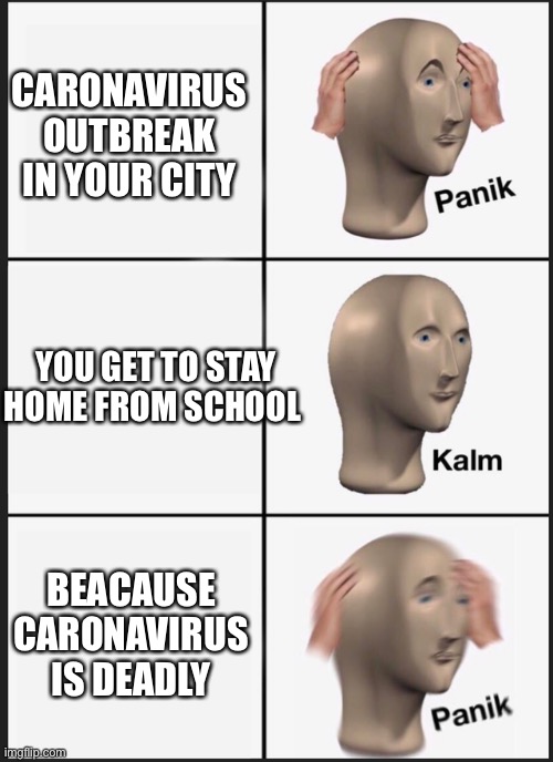 Panik Kalm Panik | CARONAVIRUS OUTBREAK IN YOUR CITY; YOU GET TO STAY HOME FROM SCHOOL; BEACAUSE CARONAVIRUS IS DEADLY | image tagged in panik kalm | made w/ Imgflip meme maker