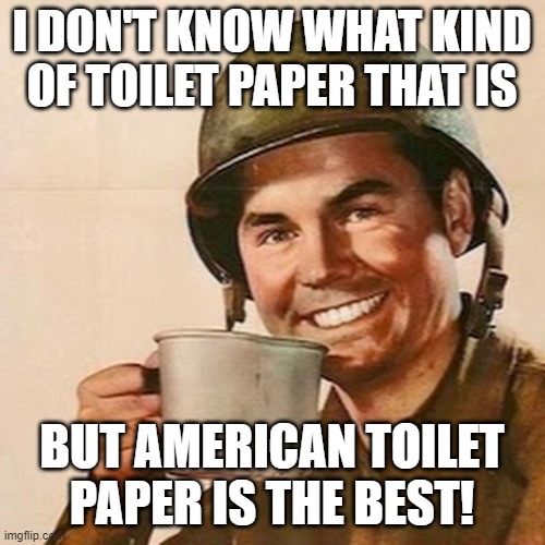 Now's a time to join the military! | I DON'T KNOW WHAT KIND OF TOILET PAPER THAT IS; BUT AMERICAN TOILET PAPER IS THE BEST! | image tagged in coffee soldier,i want you uncle sam,no more toilet paper,corona virus | made w/ Imgflip meme maker