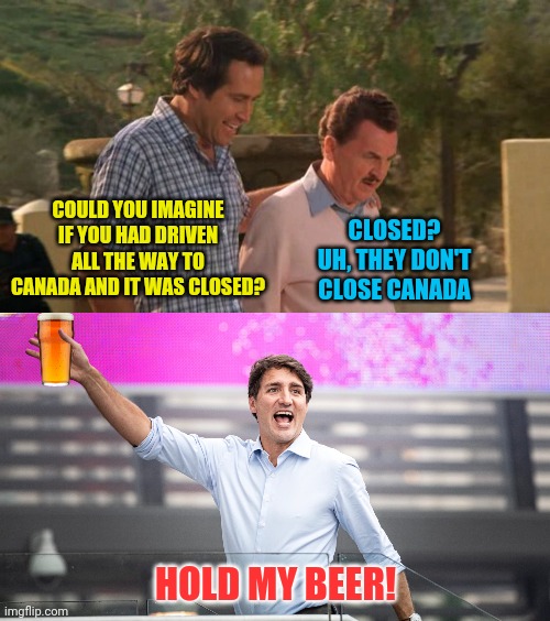 Sorry, we're closed! | CLOSED? UH, THEY DON'T CLOSE CANADA; COULD YOU IMAGINE IF YOU HAD DRIVEN ALL THE WAY TO CANADA AND IT WAS CLOSED? HOLD MY BEER! | image tagged in bad photoshop,vacation,justin trudeau,canada,hold my beer | made w/ Imgflip meme maker