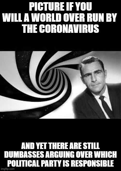twilight Zone | PICTURE IF YOU WILL A WORLD OVER RUN BY 
THE CORONAVIRUS; AND YET THERE ARE STILL DUMBASSES ARGUING OVER WHICH POLITICAL PARTY IS RESPONSIBLE | image tagged in twilight zone | made w/ Imgflip meme maker