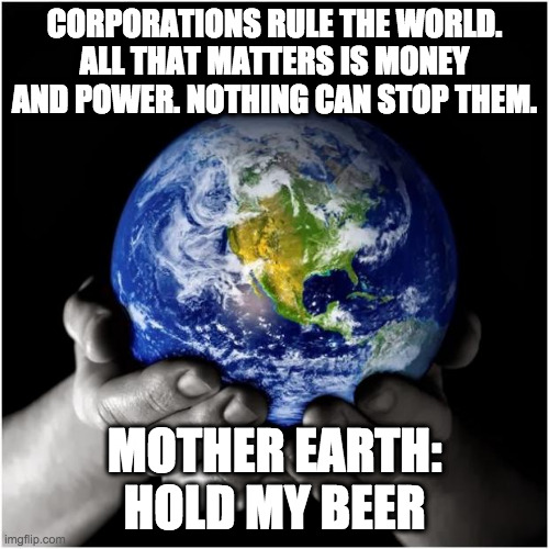 mother earth | CORPORATIONS RULE THE WORLD. ALL THAT MATTERS IS MONEY AND POWER. NOTHING CAN STOP THEM. MOTHER EARTH: HOLD MY BEER | image tagged in mother earth | made w/ Imgflip meme maker