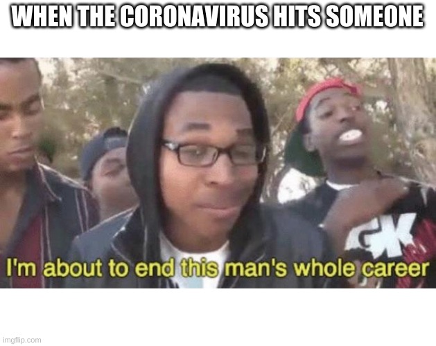 I’m about to end this man’s whole career | WHEN THE CORONAVIRUS HITS SOMEONE | image tagged in im about to end this mans whole career,coronavirus | made w/ Imgflip meme maker