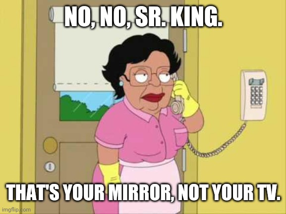 Consuela Meme | NO, NO, SR. KING. THAT'S YOUR MIRROR, NOT YOUR TV. | image tagged in memes,consuela | made w/ Imgflip meme maker