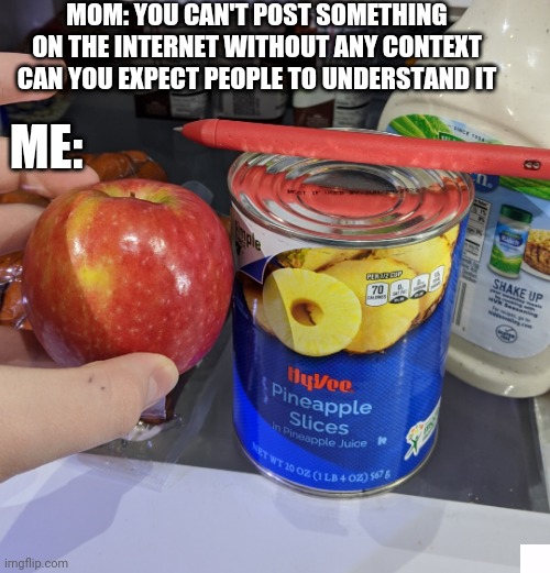 PPAP | MOM: YOU CAN'T POST SOMETHING ON THE INTERNET WITHOUT ANY CONTEXT CAN YOU EXPECT PEOPLE TO UNDERSTAND IT; ME: | image tagged in pen,meme,fun,lil,fsil | made w/ Imgflip meme maker