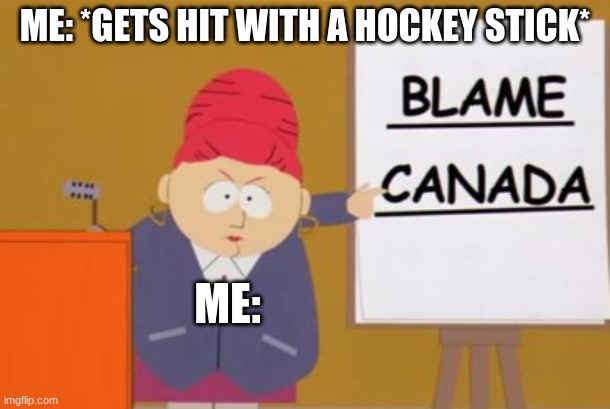 Blame Canada | ME: *GETS HIT WITH A HOCKEY STICK*; ME: | image tagged in blame canada | made w/ Imgflip meme maker