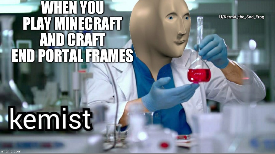 Kemist | WHEN YOU PLAY MINECRAFT AND CRAFT END PORTAL FRAMES | image tagged in kemist | made w/ Imgflip meme maker
