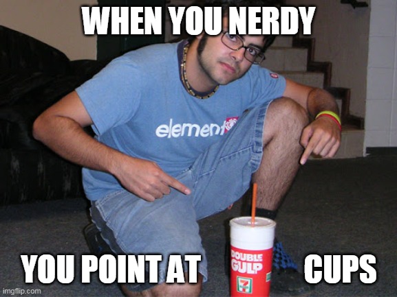 WHEN YOU NERDY; YOU POINT AT                 CUPS | image tagged in imgflip users | made w/ Imgflip meme maker
