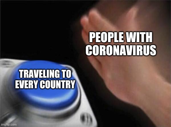 Blank Nut Button | PEOPLE WITH CORONAVIRUS; TRAVELING TO EVERY COUNTRY | image tagged in memes,blank nut button | made w/ Imgflip meme maker