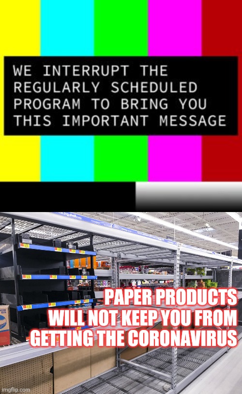 We now interrupt..... | PAPER PRODUCTS WILL NOT KEEP YOU FROM GETTING THE CORONAVIRUS | image tagged in coronavirus,corona,toilet paper,corona virus | made w/ Imgflip meme maker