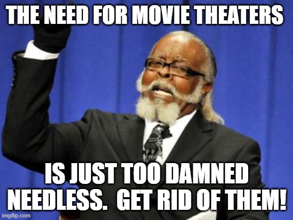 Too Damn High Meme | THE NEED FOR MOVIE THEATERS; IS JUST TOO DAMNED NEEDLESS.  GET RID OF THEM! | image tagged in memes,too damn high | made w/ Imgflip meme maker