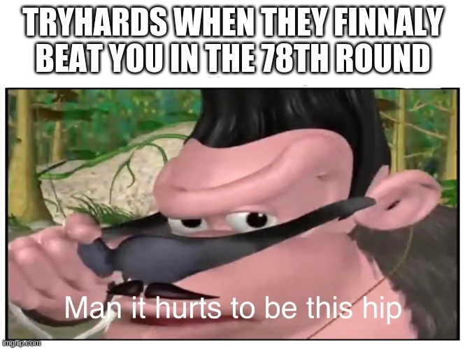 Man it Hurts to Be This Hip | TRYHARDS WHEN THEY FINNALY BEAT YOU IN THE 78TH ROUND | image tagged in man it hurts to be this hip | made w/ Imgflip meme maker