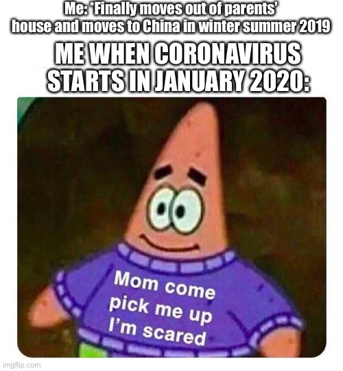 Patrick Mom come pick me up I'm scared | Me: *Finally moves out of parents’ house and moves to China in winter summer 2019; ME WHEN CORONAVIRUS STARTS IN JANUARY 2020: | image tagged in patrick mom come pick me up i'm scared | made w/ Imgflip meme maker