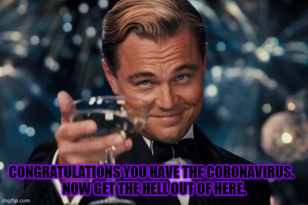 Leonardo Dicaprio Cheers | CONGRATULATIONS YOU HAVE THE CORONAVIRUS.  
NOW GET THE HELL OUT OF HERE. | image tagged in memes,leonardo dicaprio cheers | made w/ Imgflip meme maker