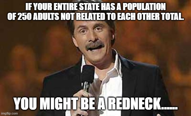 Jeff Foxworthy you might be a redneck | IF YOUR ENTIRE STATE HAS A POPULATION OF 250 ADULTS NOT RELATED TO EACH OTHER TOTAL. YOU MIGHT BE A REDNECK...... | image tagged in jeff foxworthy you might be a redneck | made w/ Imgflip meme maker