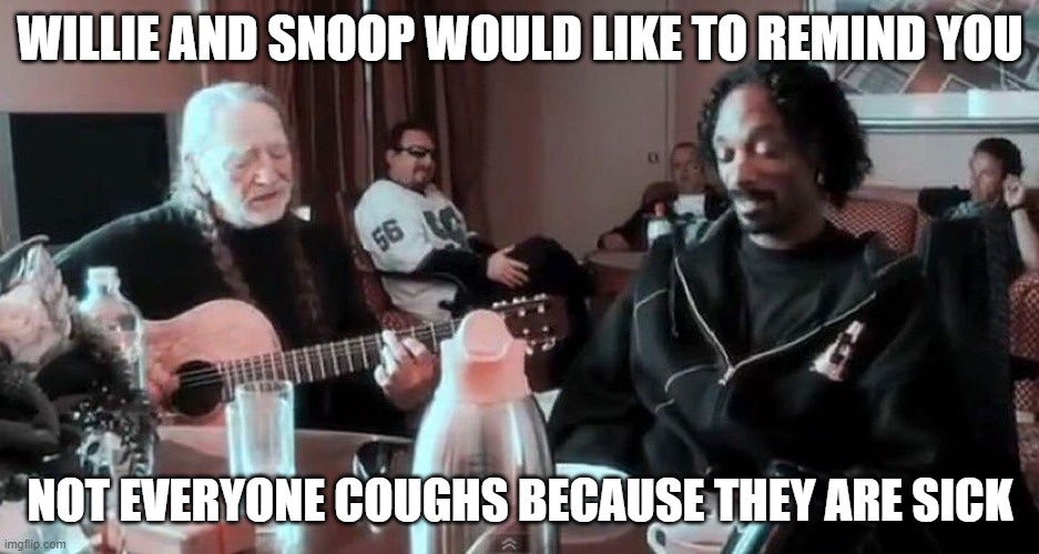 Snoop and Willie aren't sick.... | WILLIE AND SNOOP WOULD LIKE TO REMIND YOU; NOT EVERYONE COUGHS BECAUSE THEY ARE SICK | image tagged in covid-19,willie nelson,snoop dogg | made w/ Imgflip meme maker