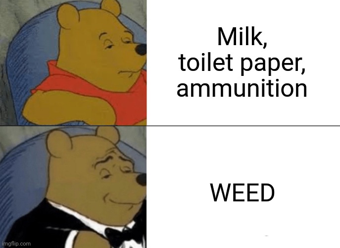 Tuxedo Winnie The Pooh | Milk, toilet paper, ammunition; WEED | image tagged in memes,tuxedo winnie the pooh | made w/ Imgflip meme maker
