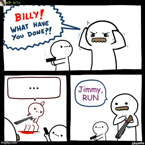 Billy, What Have You Done | ... Jimmy, RUN | image tagged in billy what have you done | made w/ Imgflip meme maker