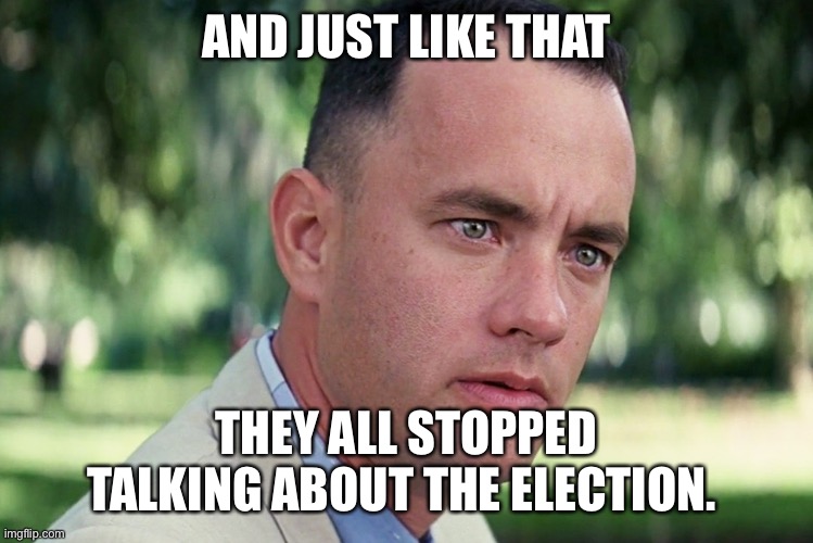 And Just Like That | AND JUST LIKE THAT; THEY ALL STOPPED TALKING ABOUT THE ELECTION. | image tagged in memes,and just like that | made w/ Imgflip meme maker