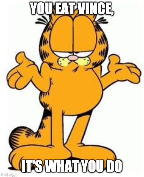 Garfield shrug | YOU EAT VINCE, IT'S WHAT YOU DO | image tagged in garfield shrug | made w/ Imgflip meme maker