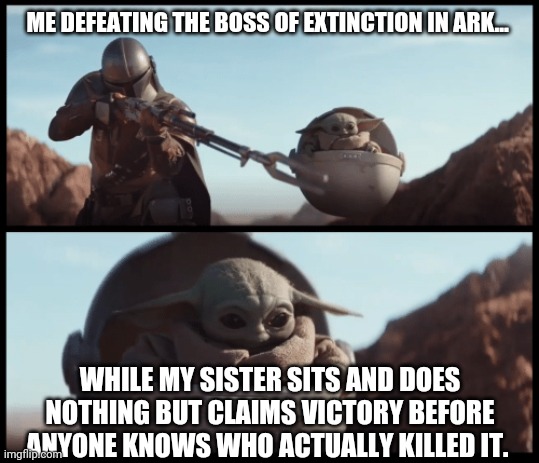 Baby Yoda | ME DEFEATING THE BOSS OF EXTINCTION IN ARK... WHILE MY SISTER SITS AND DOES NOTHING BUT CLAIMS VICTORY BEFORE ANYONE KNOWS WHO ACTUALLY KILLED IT. | image tagged in baby yoda | made w/ Imgflip meme maker