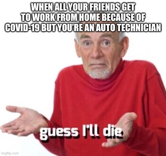 guess ill die | WHEN ALL YOUR FRIENDS GET TO WORK FROM HOME BECAUSE OF COVID-19 BUT YOU’RE AN AUTO TECHNICIAN | image tagged in guess ill die | made w/ Imgflip meme maker
