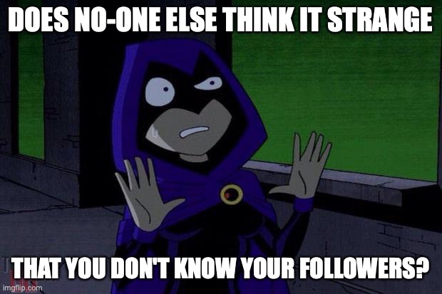It's weird to me. I have three followers (yeah I know,super popular) And I only know one in real life. Creepy. | DOES NO-ONE ELSE THINK IT STRANGE; THAT YOU DON'T KNOW YOUR FOLLOWERS? | image tagged in creeped out raven,followers | made w/ Imgflip meme maker