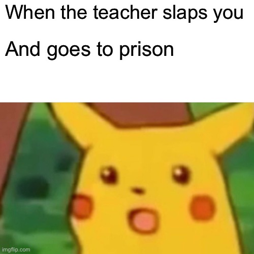 Surprised Pikachu Meme | When the teacher slaps you; And goes to prison | image tagged in memes,surprised pikachu | made w/ Imgflip meme maker