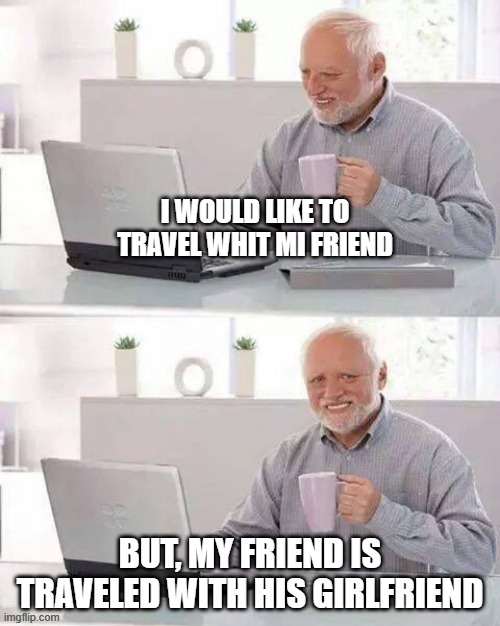 Hide the Pain Harold Meme | I WOULD LIKE TO TRAVEL WHIT MI FRIEND; BUT, MY FRIEND IS TRAVELED WITH HIS GIRLFRIEND | image tagged in memes,hide the pain harold | made w/ Imgflip meme maker