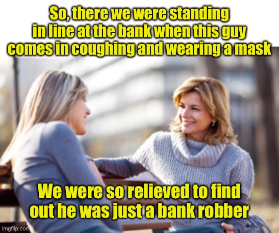 False alarm | So, there we were standing in line at the bank when this guy comes in coughing and wearing a mask; We were so relieved to find out he was just a bank robber | image tagged in two women talking on a bench,corona virus,covid-19,bank robber | made w/ Imgflip meme maker