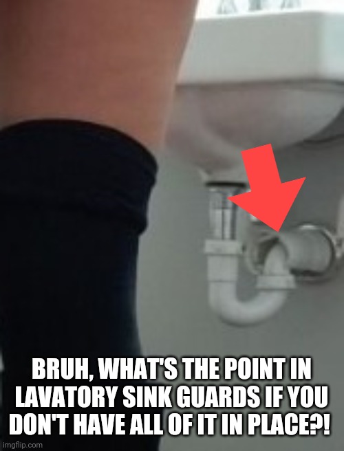 BRUH, WHAT'S THE POINT IN LAVATORY SINK GUARDS IF YOU DON'T HAVE ALL OF IT IN PLACE?! | made w/ Imgflip meme maker