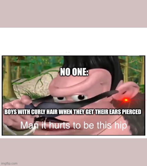 Man it Hurts to Be This Hip | NO ONE:; BOYS WITH CURLY HAIR WHEN THEY GET THEIR EARS PIERCED | image tagged in man it hurts to be this hip | made w/ Imgflip meme maker