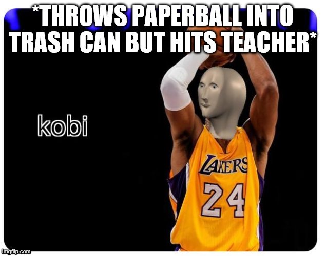 kobi | *THROWS PAPERBALL INTO TRASH CAN BUT HITS TEACHER* | image tagged in kobi | made w/ Imgflip meme maker