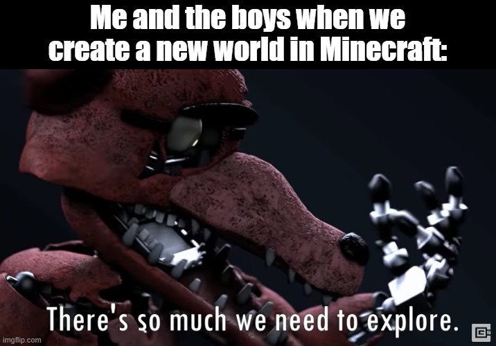 There's so much we need to explore | Me and the boys when we create a new world in Minecraft: | image tagged in there's so much we need to explore,foxy,fnaf,minecraft,new world order,let me create one thing | made w/ Imgflip meme maker