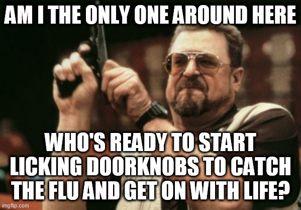 Am I The Only One Around Here Meme | AM I THE ONLY ONE AROUND HERE; WHO'S READY TO START LICKING DOORKNOBS TO CATCH THE FLU AND GET ON WITH LIFE? | image tagged in memes,am i the only one around here | made w/ Imgflip meme maker